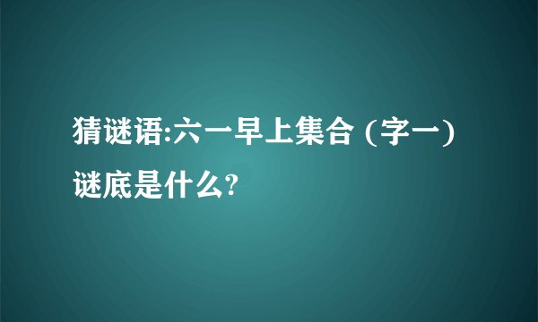 猜谜语:六一早上集合 (字一)谜底是什么?