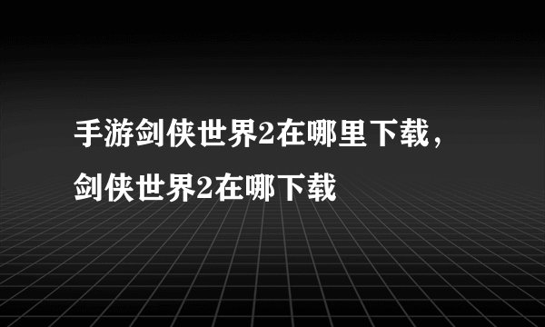 手游剑侠世界2在哪里下载，剑侠世界2在哪下载