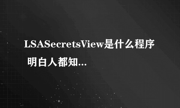 LSASecretsView是什么程序 明白人都知道 我就不多说了~ 为什么我刚下的时候还是好好的 怎么最近一看竟然全