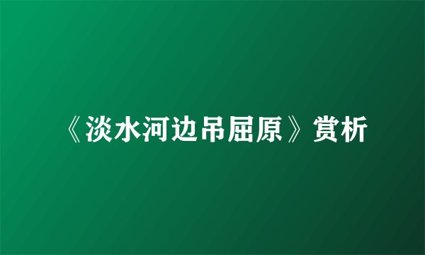 《淡水河边吊屈原》赏析