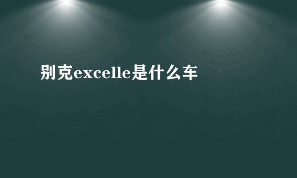 别克excelle是什么车