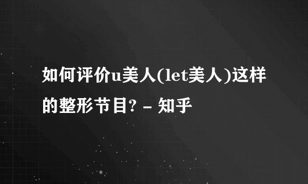 如何评价u美人(let美人)这样的整形节目? - 知乎