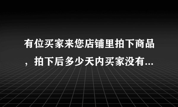 有位买家来您店铺里拍下商品，拍下后多少天内买家没有付款的，这笔交易会自动关闭？