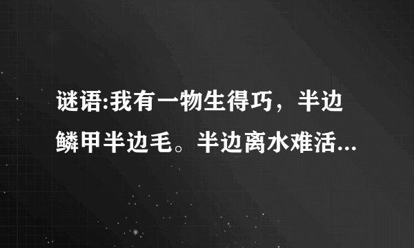 谜语:我有一物生得巧,半边鳞甲半边毛。半边离水难活命,半边入水命难保。