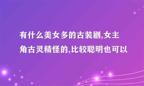 有什么美女多的古装剧,女主角古灵精怪的,比较聪明也可以