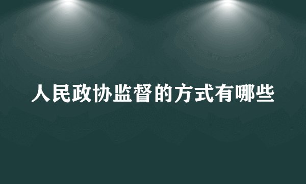 人民政协监督的方式有哪些