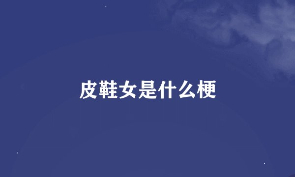皮鞋女是什么梗
