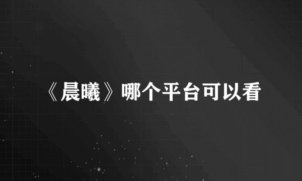 《晨曦》哪个平台可以看