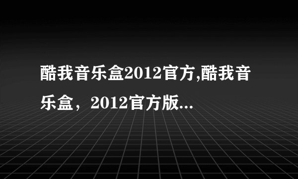 酷我音乐盒2012官方,酷我音乐盒,2012官方版,全新上线