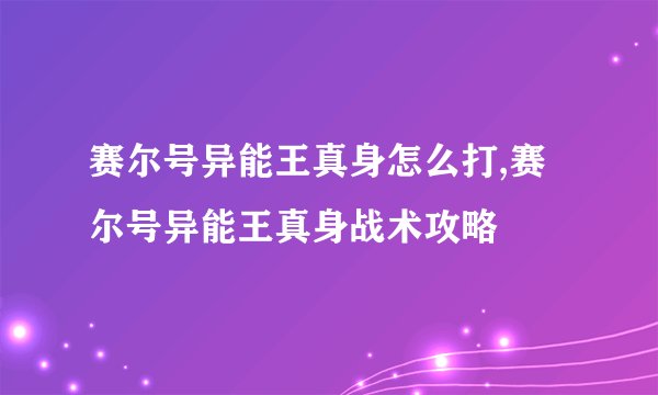 赛尔号异能王真身怎么打,赛尔号异能王真身战术攻略