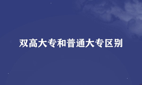 双高大专和普通大专区别