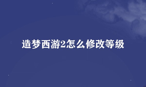 造梦西游2怎么修改等级