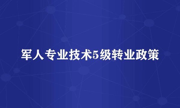 军人专业技术5级转业政策