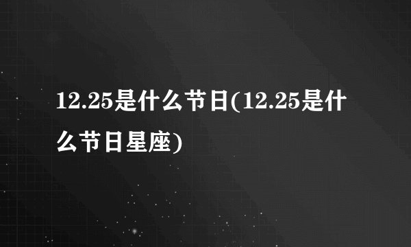12.25是什么节日(12.25是什么节日星座)
