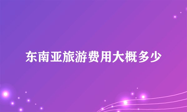 东南亚旅游费用大概多少