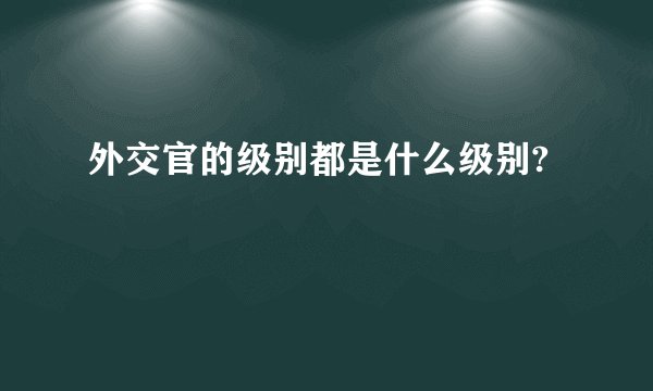 外交官的级别都是什么级别?