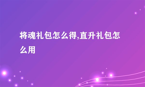 将魂礼包怎么得,直升礼包怎么用