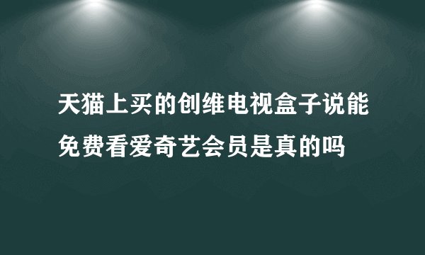 天猫上买的创维电视盒子说能免费看爱奇艺会员是真的吗
