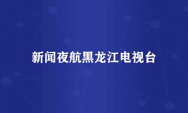 新闻夜航黑龙江电视台