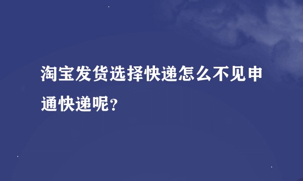 淘宝发货选择快递怎么不见申通快递呢？