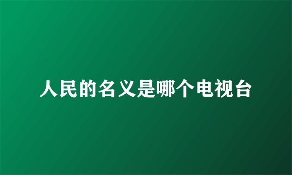 人民的名义是哪个电视台