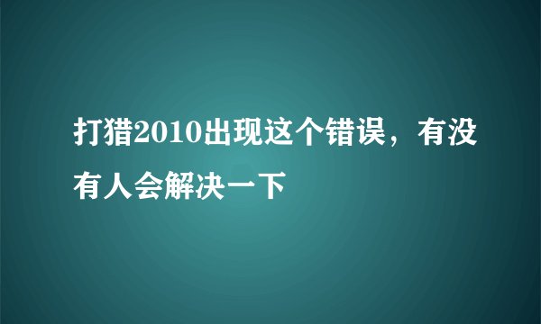打猎2010出现这个错误，有没有人会解决一下