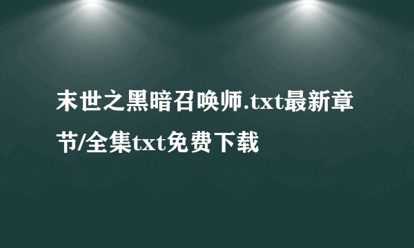 末世之黑暗召唤师.txt最新章节/全集txt免费下载
