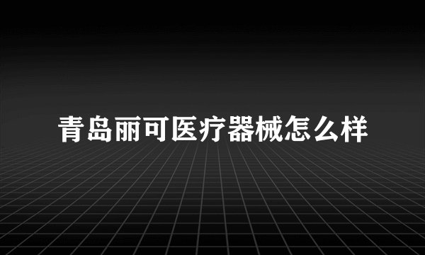 青岛丽可医疗器械怎么样
