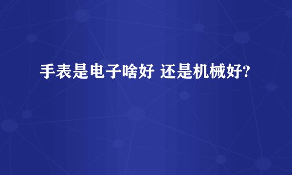 手表是电子啥好 还是机械好?