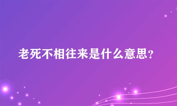 老死不相往来是什么意思？