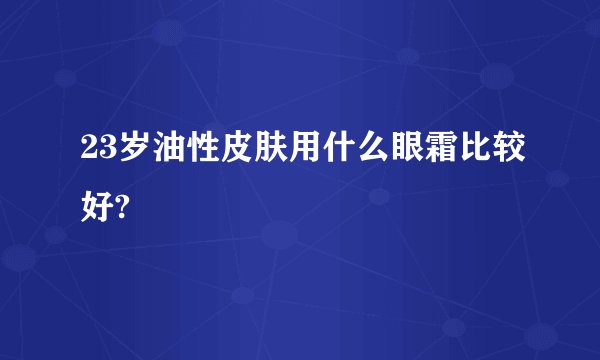 23岁油性皮肤用什么眼霜比较好?
