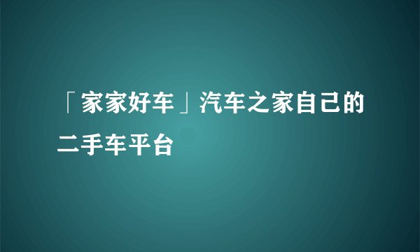 「家家好车」汽车之家自己的二手车平台
