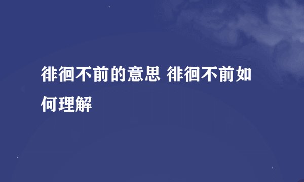 徘徊不前的意思 徘徊不前如何理解