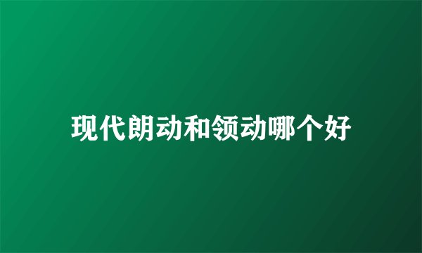 现代朗动和领动哪个好