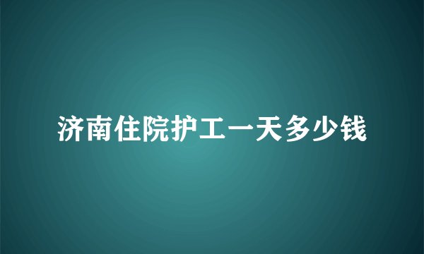 济南住院护工一天多少钱