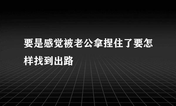 要是感觉被老公拿捏住了要怎样找到出路