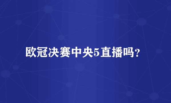 欧冠决赛中央5直播吗？