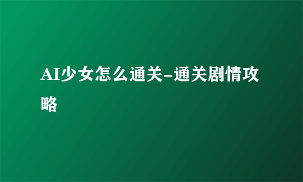 AI少女怎么通关-通关剧情攻略