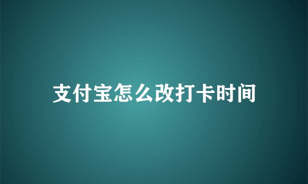 支付宝怎么改打卡时间