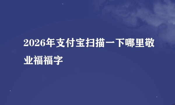 2026年支付宝扫描一下哪里敬业福福字