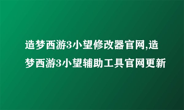 造梦西游3小望修改器官网,造梦西游3小望辅助工具官网更新
