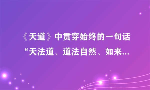 《天道》中贯穿始终的一句话“天法道、道法自然、如来”到底是什么意思？
