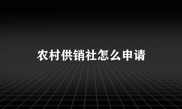 农村供销社怎么申请