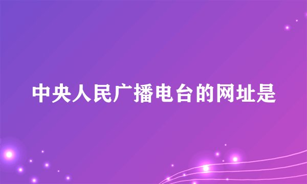 中央人民广播电台的网址是