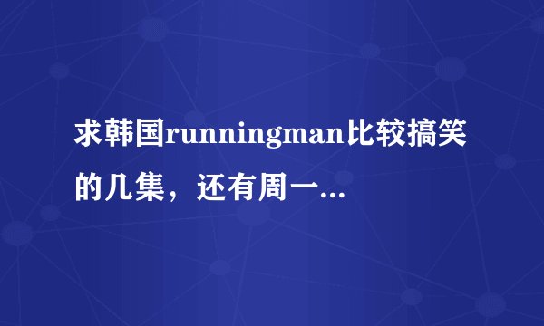 求韩国runningman比较搞笑的几集，还有周一情侣比较突出的集数！谢