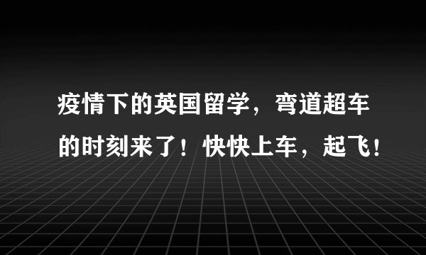 疫情下的英国留学，弯道超车的时刻来了！快快上车，起飞！