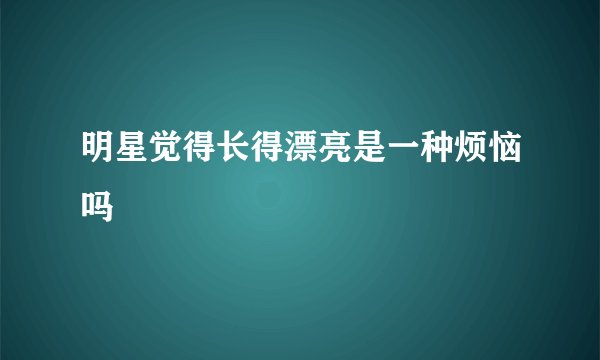 明星觉得长得漂亮是一种烦恼吗