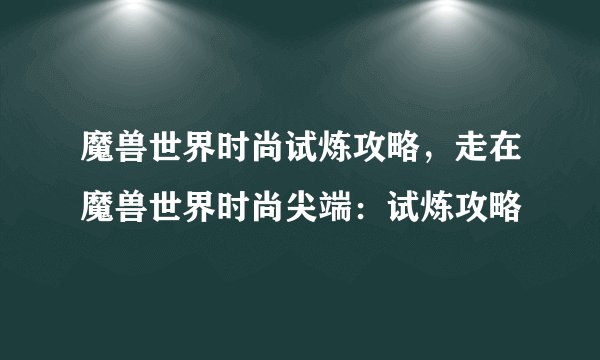 魔兽世界时尚试炼攻略,走在魔兽世界时尚尖端:试炼攻略