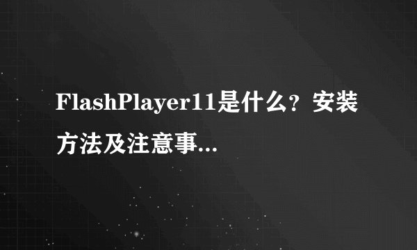 FlashPlayer11是什么？安装方法及注意事项有哪些？
