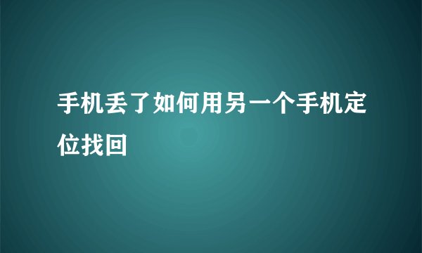 手机丢了如何用另一个手机定位找回
